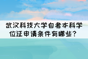 武漢科技大學(xué)自考本科學(xué)位證申請(qǐng)條件有哪些？