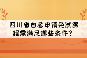 四川省自考申請免試課程需滿足哪些條件？