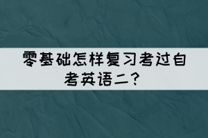 零基礎(chǔ)怎樣復習考過自考英語二？