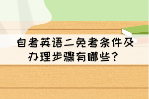 自考英語(yǔ)二免考條件及辦理步驟有哪些？