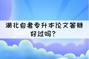 湖北自考專升本論文答辯好過嗎？