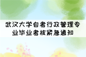 2021年下半年武漢大學自考行政管理專業(yè)畢業(yè)考核緊急通知