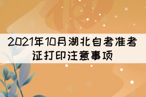 2021年10月湖北自考準(zhǔn)考證打印注意事項(xiàng)