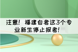 注意！福建自考這3個專業(yè)新生停止報考！