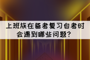 上班族在備考復(fù)習自考時會遇到哪些問題？