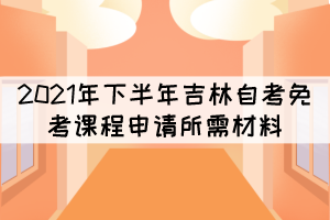 2021年下半年吉林自考免考課程申請(qǐng)所需材料有哪些？