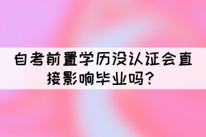 自考前置學歷沒認證會直接影響畢業(yè)嗎？