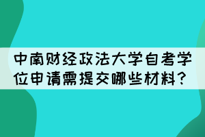 中南財經(jīng)政法大學(xué)自考學(xué)位申請需提交哪些材料？