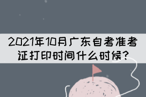 2021年10月廣東自考準(zhǔn)考證打印時(shí)間什么時(shí)候?