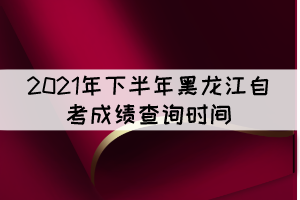 2021年下半年黑龍江自考成績(jī)查詢時(shí)間：11月10日