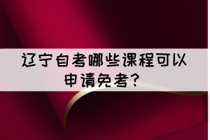 遼寧自考有哪些課程可以申請(qǐng)免考？