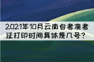 2021年10月云南自考準(zhǔn)考證打印時(shí)間具體是幾號(hào)？