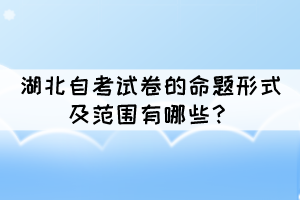 湖北自考試卷的命題形式及范圍有哪些？