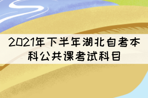 2021年下半年湖北自考本科公共課考試科目有哪些？