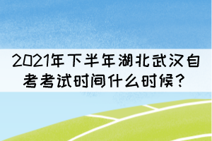 2021年下半年湖北武漢自考考試時間什么時候？