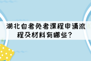 湖北自考免考課程申請流程及材料有哪些？