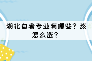 湖北自考專業(yè)有哪些？該怎么選？