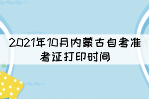 2021年10月內(nèi)蒙古自考準考證打印時間：10月9日開放