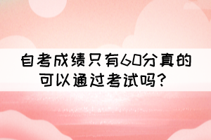 自考成績只有60分真的可以通過考試嗎？