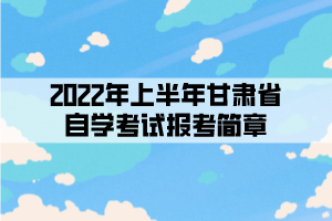 2022年上半年甘肅省自學(xué)考試報(bào)考簡章