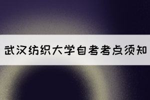 2021年10月湖北自考生赴考武漢紡織大學(xué)考點須知