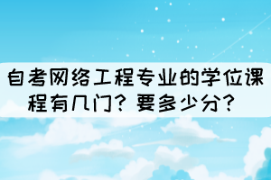 自考網(wǎng)絡(luò)工程專業(yè)的學(xué)位課程有幾門？要多少分？