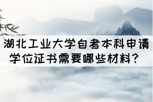 湖北工業(yè)大學(xué)成人自考本科申請學(xué)位證書需要哪些材料？