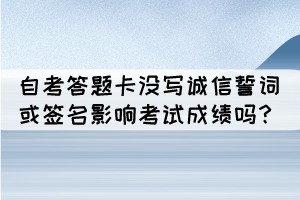 湖北自考答題卡沒(méi)有寫(xiě)誠(chéng)信誓詞或簽名會(huì)影響考試成績(jī)嗎？