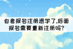 自考報(bào)名注冊(cè)退學(xué)了,后面報(bào)名需要重新注冊(cè)嗎?