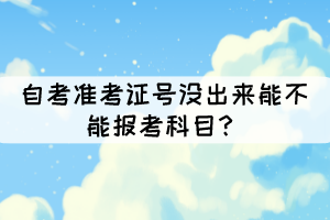 自考準(zhǔn)考證號(hào)沒(méi)出來(lái)能不能報(bào)考科目？