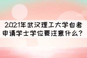 2021年武漢理工大學(xué)自考申請(qǐng)學(xué)士學(xué)位要注意什么？