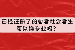 已經(jīng)注冊了但還沒現(xiàn)場確認(rèn)的自考社會考生可以換專業(yè)嗎？