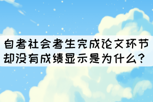 自考社會(huì)考生完成論文環(huán)節(jié)卻沒有成績顯示是為什么？