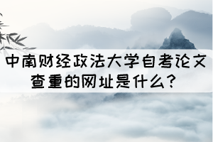 中南財經(jīng)政法大學(xué)自考論文查重的網(wǎng)址是什么？