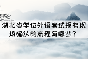 湖北省學(xué)位外語考試報(bào)名現(xiàn)場(chǎng)確認(rèn)的流程有哪些？