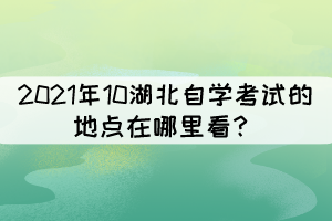 2021年10湖北自學(xué)考試的地點(diǎn)在哪里看？