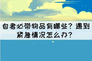 自考必帶物品有哪些？遇到緊急情況怎么辦？