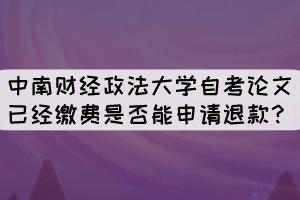 中南財(cái)經(jīng)政法大學(xué)自考論文已經(jīng)繳費(fèi)是否能申請(qǐng)退款？