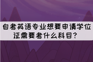 自考英語專業(yè)想要申請學(xué)位證需要考什么科目？