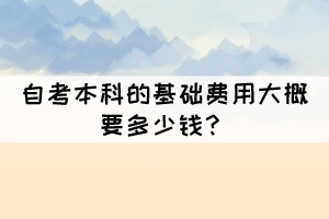 自考本科的基礎(chǔ)費(fèi)用大概要多少錢？