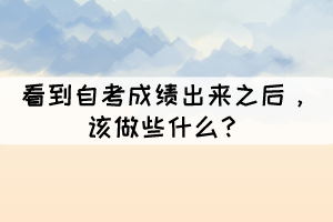 看到自考成績出來之后，該做些什么？