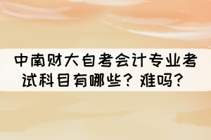 中南財大自考會計專業(yè)考試科目有哪些？難嗎？