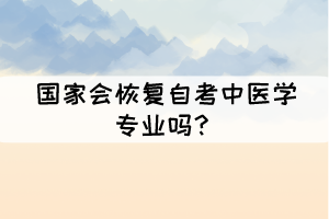 國家會恢復(fù)自考中醫(yī)學(xué)專業(yè)嗎？