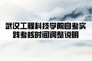 2021年下半年武漢工程科技學(xué)院自考實(shí)踐考核時間調(diào)整說明