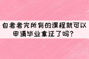 自考考完所有的課程就可以申請畢業(yè)拿證了嗎？