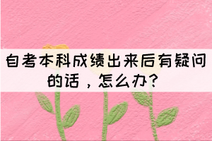 自考本科成績出來后有疑問的話，怎么辦？