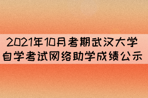 2021年10月考期武漢大學(xué)自學(xué)考試網(wǎng)絡(luò)助學(xué)成績公示