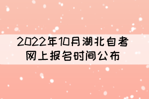 2022年10月湖北自考報(bào)名時(shí)間：8月26日-9月5日