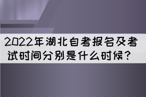 2022年湖北自考報名及考試時間分別是什么時候？