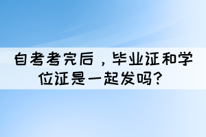 自考考完后，畢業(yè)證和學(xué)位證是一起發(fā)嗎？